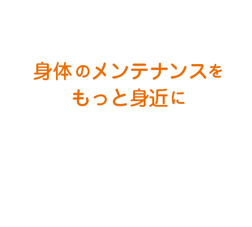 身体のメンテナンスをもっと身近に